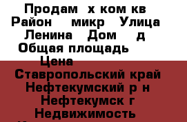Продам 4х ком.кв › Район ­ 3микр › Улица ­ Ленина › Дом ­ 3д › Общая площадь ­ 76 › Цена ­ 1 700 000 - Ставропольский край, Нефтекумский р-н, Нефтекумск г. Недвижимость » Квартиры продажа   